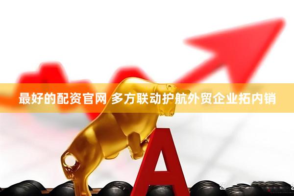 最好的配资官网 多方联动护航外贸企业拓内销