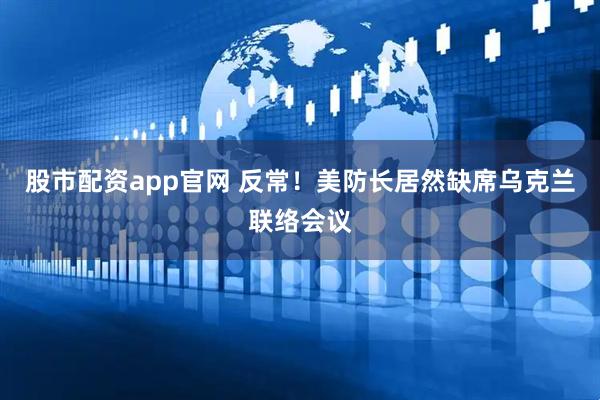 股市配资app官网 反常！美防长居然缺席乌克兰联络会议