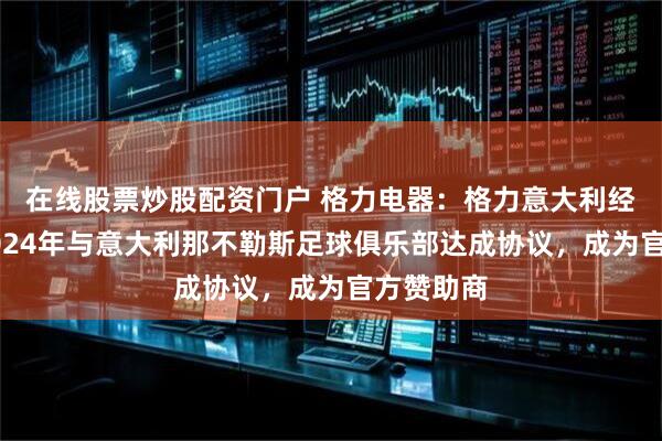 在线股票炒股配资门户 格力电器：格力意大利经销商于2024年与意大利那不勒斯足球俱乐部达成协议，成为官方赞助商