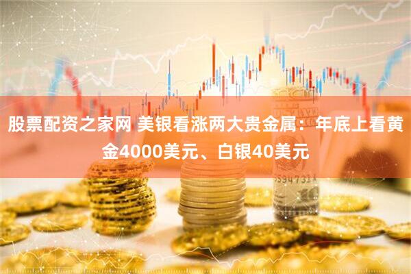 股票配资之家网 美银看涨两大贵金属：年底上看黄金4000美元、白银40美元