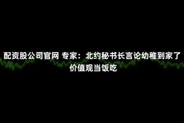 配资股公司官网 专家：北约秘书长言论幼稚到家了 价值观当饭吃