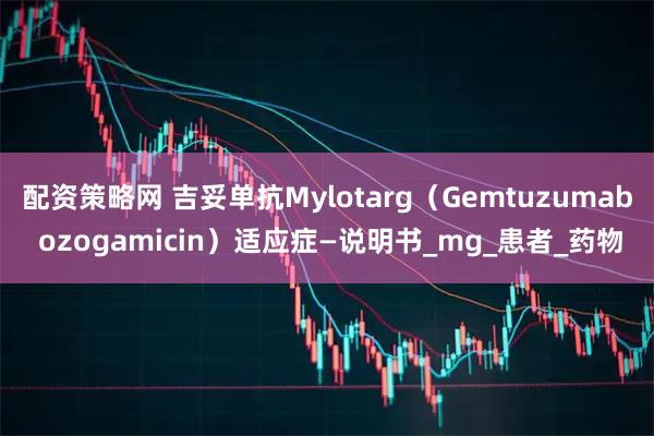 配资策略网 吉妥单抗Mylotarg（Gemtuzumab ozogamicin）适应症—说明书_mg_患者_药物