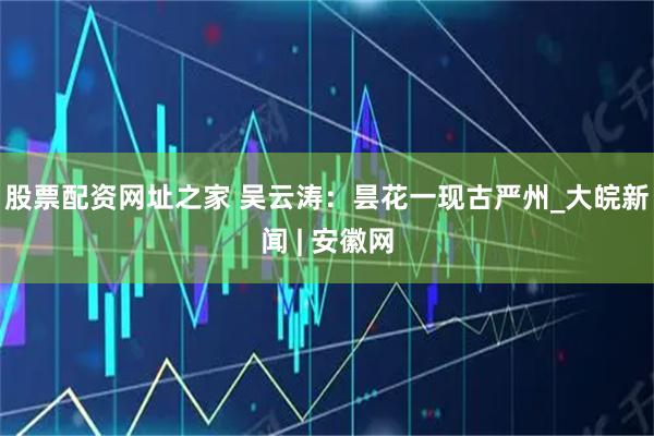 股票配资网址之家 吴云涛：昙花一现古严州_大皖新闻 | 安徽网