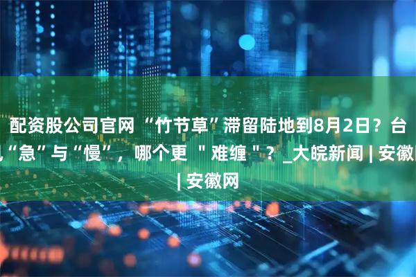 配资股公司官网 “竹节草”滞留陆地到8月2日？台风“急”与“慢”，哪个更 ＂难缠＂？_大皖新闻 | 安徽网