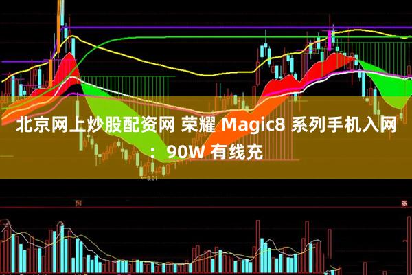 北京网上炒股配资网 荣耀 Magic8 系列手机入网：90W 有线充