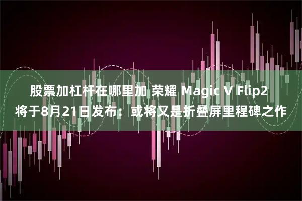股票加杠杆在哪里加 荣耀 Magic V Flip2 将于8月21日发布：或将又是折叠屏里程碑之作