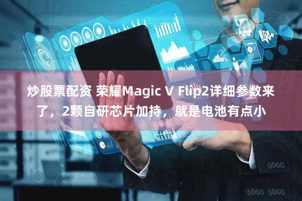 炒股票配资 荣耀Magic V Flip2详细参数来了，2颗自研芯片加持，就是电池有点小