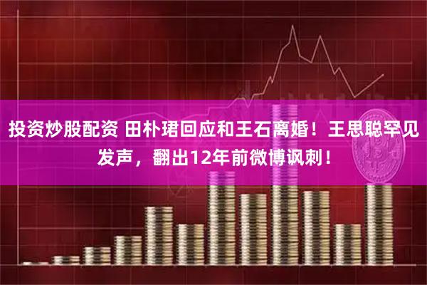 投资炒股配资 田朴珺回应和王石离婚！王思聪罕见发声，翻出12年前微博讽刺！