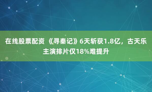 在线股票配资 《寻秦记》6天斩获1.8亿，古天乐主演排片仅18%难提升